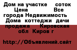 Дом на участке 30 соток › Цена ­ 550 000 - Все города Недвижимость » Дома, коттеджи, дачи продажа   . Кировская обл.,Киров г.